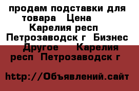 продам подставки для товара › Цена ­ 5 - Карелия респ., Петрозаводск г. Бизнес » Другое   . Карелия респ.,Петрозаводск г.